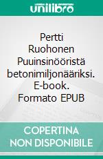 Pertti Ruohonen Puuinsinööristä betonimiljonääriksi. E-book. Formato EPUB ebook