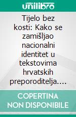 Tijelo bez kosti: Kako se zamišljao nacionalni identitet u tekstovima hrvatskih preporoditelja. E-book. Formato EPUB ebook di Ivana Žužul