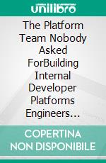 The Platform Team Nobody Asked ForBuilding Internal Developer Platforms Engineers Actually Want to Use, Not Ones They're Forced Into. E-book. Formato EPUB ebook