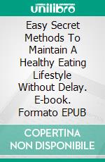 Easy Secret Methods To Maintain A Healthy Eating Lifestyle Without Delay. E-book. Formato EPUB ebook