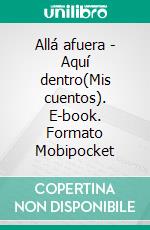 Allá afuera - Aquí dentro(Mis cuentos). E-book. Formato Mobipocket ebook