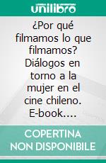 ¿Por qué filmamos lo que filmamos? Diálogos en torno a la mujer en el cine chileno. E-book. Formato EPUB ebook