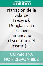 Narración de la vida de Frederick Douglass, un esclavo americano (Escrita por él mismo). E-book. Formato EPUB ebook