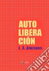 Autoliberacion. E-book. Formato EPUB ebook di Luis A. Ammann