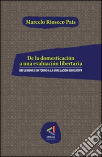 De la domesticación a una evaluación libertariaReflexiones en torno a la evaluación educativa. E-book. Formato Mobipocket ebook di Marcelo Rioseco Pais