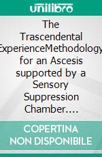 The Trascendental ExperienceMethodology for an Ascesis supported by  a Sensory Suppression Chamber. E-book. Formato Mobipocket ebook di  AA. VV.