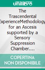 The Trascendental ExperienceMethodology for an Ascesis supported by  a Sensory Suppression Chamber. E-book. Formato Mobipocket ebook