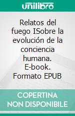 Relatos del fuego ISobre la evolución de la conciencia humana. E-book. Formato EPUB ebook