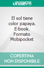 El sol tiene color papaya. E-book. Formato Mobipocket ebook di Daniel Campusano