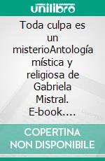 Toda culpa es un misterioAntología mística y religiosa de Gabriela Mistral. E-book. Formato EPUB ebook di Gabriela Mistral