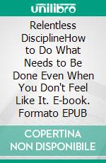 Relentless DisciplineHow to Do What Needs to Be Done Even When You Don't Feel Like It. E-book. Formato EPUB ebook