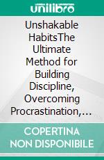 Unshakable HabitsThe Ultimate Method for Building Discipline, Overcoming Procrastination, and Achieving Extraordinary Results. E-book. Formato EPUB ebook