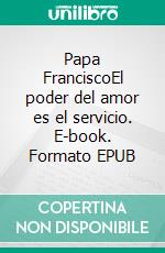 Papa FranciscoEl poder del amor es el servicio. E-book. Formato EPUB ebook