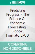 Predicting Progress - The Science Of Economic Forecasting. E-book. Formato EPUB ebook
