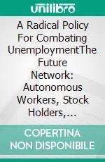 A Radical Policy For Combating UnemploymentThe Future Network: Autonomous Workers, Stock Holders, Consumers and the State. E-book. Formato EPUB ebook di Andreas Lytras