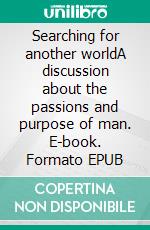 Searching for another worldA discussion about the passions and purpose of man. E-book. Formato EPUB ebook