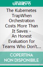The Kubernetes TrapWhen Orchestration Costs More Than It Saves - An Honest Evaluation for Teams Who Don't Actually Need K8s Yet. E-book. Formato EPUB ebook