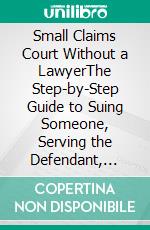 Small Claims Court Without a LawyerThe Step-by-Step Guide to Suing Someone, Serving the Defendant, Proving Your Case, and Actually Collecting the Money After You Win. E-book. Formato EPUB ebook
