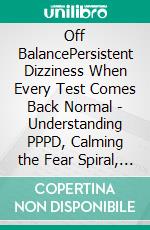Off BalancePersistent Dizziness When Every Test Comes Back Normal - Understanding PPPD, Calming the Fear Spiral, and Retraining Your Brain's Balance System. E-book. Formato EPUB ebook