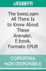 The beesLearn All There Is to Know About These Animals!. E-book. Formato EPUB ebook