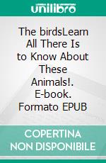 The birdsLearn All There Is to Know About These Animals!. E-book. Formato EPUB