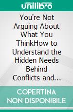 You're Not Arguing About What You ThinkHow to Understand the Hidden Needs Behind Conflicts and Stop Repeating the Same Arguments. E-book. Formato EPUB ebook