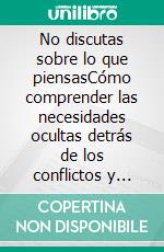 No discutas sobre lo que piensasCómo comprender las necesidades ocultas detrás de los conflictos y dejar de repetir los mismos argumentos.. E-book. Formato EPUB ebook