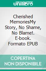 Cherished MemoriesMy Story, No Shame, No Blame!. E-book. Formato EPUB ebook