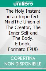 The Holy Instant in an Imperfect MindThe Union of The Creator, The Inner Self and The Body. E-book. Formato EPUB ebook