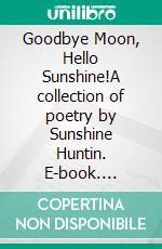 Goodbye Moon, Hello Sunshine!A collection of poetry by Sunshine Huntin. E-book. Formato EPUB ebook di Sunshine Huntin