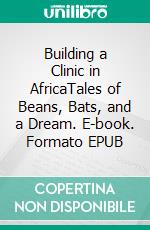 Building a Clinic in AfricaTales of Beans, Bats, and a Dream. E-book. Formato EPUB ebook di Patricia Nau Mertz