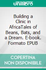 Building a Clinic in AfricaTales of Beans, Bats, and a Dream. E-book. Formato EPUB ebook