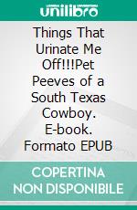 Things That Urinate Me Off!!!Pet Peeves of a South Texas Cowboy. E-book. Formato EPUB ebook