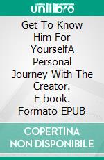 Get To Know Him For YourselfA Personal Journey With The Creator. E-book. Formato EPUB