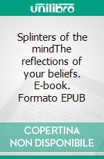 Splinters of the mindThe reflections of your beliefs. E-book. Formato EPUB ebook