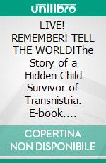 LIVE! REMEMBER! TELL THE WORLD!The Story of a Hidden Child Survivor of Transnistria. E-book. Formato EPUB ebook