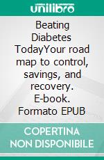 Beating Diabetes TodayYour road map to control, savings, and recovery. E-book. Formato EPUB ebook