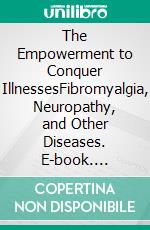 The Empowerment to Conquer IllnessesFibromyalgia, Neuropathy, and Other Diseases. E-book. Formato EPUB ebook di Mireille Mandat