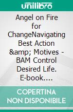 Angel on Fire for ChangeNavigating Best Action &amp; Motives - BAM Control Desired Life. E-book. Formato EPUB ebook