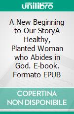 A New Beginning to Our StoryA Healthy, Planted Woman who Abides in God. E-book. Formato EPUB