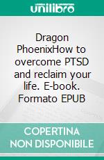 Dragon PhoenixHow to overcome PTSD and reclaim your life. E-book. Formato EPUB