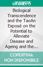 Biological Transcendence and the TaoAn Exposé on the Potential to Alleviate Disease and Ageing and the Considerations of Age-Old Wisdom. E-book. Formato EPUB