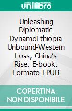 Unleashing Diplomatic DynamoEthiopia Unbound-Western Loss, China’s Rise. E-book. Formato EPUB ebook di Zenebe Geneme