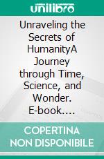 Unraveling the Secrets of HumanityA Journey through Time, Science, and Wonder. E-book. Formato EPUB ebook