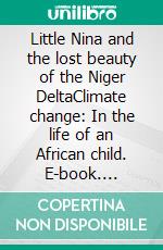 Little Nina and the lost beauty of the Niger DeltaClimate change: In the life of an African child. E-book. Formato EPUB ebook di Chiazo Anyaso