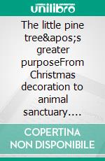 The little pine tree&apos;s greater purposeFrom Christmas decoration to animal sanctuary. E-book. Formato EPUB ebook