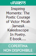 Inspiring Moments: The Poetic Courage of Victor Micah JamesA Kaleidoscope In Poetry. E-book. Formato EPUB ebook di Michael James Allen