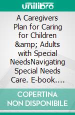 A Caregivers Plan for Caring for Children & Adults with Special NeedsNavigating Special Needs Care. E-book. Formato EPUB ebook di Adrienne Myrick