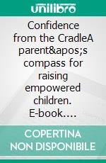 Confidence from the CradleA parent&apos;s compass for raising empowered children. E-book. Formato EPUB ebook