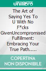 The Art of Saying Yes To U With No F*cks GivenUncompromised Fulfillment: Embracing Your True Path.. E-book. Formato EPUB ebook di Deva Pink